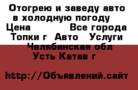 Отогрею и заведу авто в холодную погоду  › Цена ­ 1 000 - Все города, Топки г. Авто » Услуги   . Челябинская обл.,Усть-Катав г.